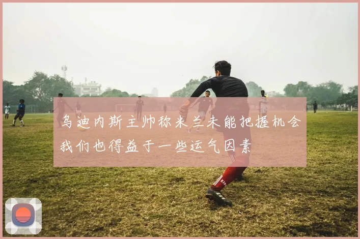 乌迪内斯主帅称米兰未能把握机会我们也得益于一些运气因素