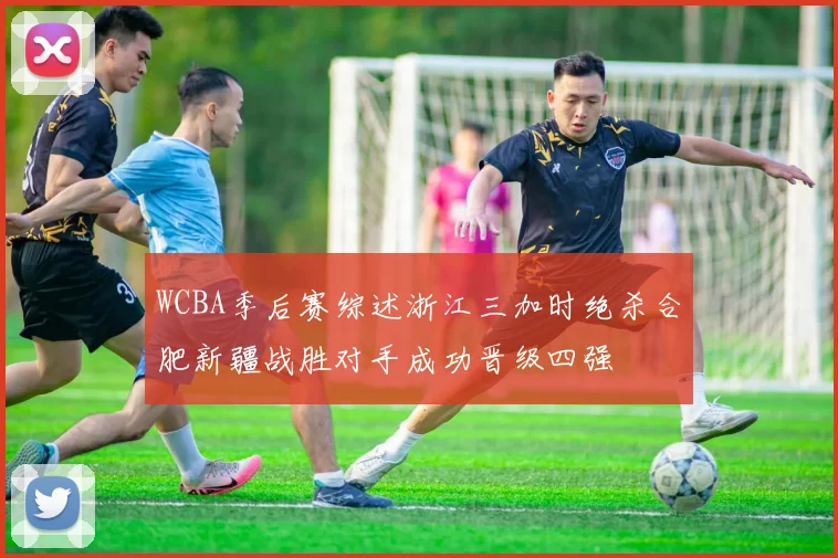 WCBA季后赛综述浙江三加时绝杀合肥新疆战胜对手成功晋级四强