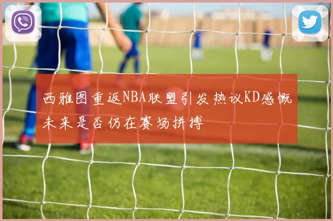 西雅图重返NBA联盟引发热议KD感慨未来是否仍在赛场拼搏