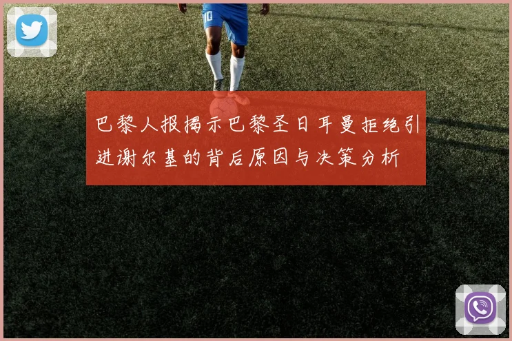 巴黎人报揭示巴黎圣日耳曼拒绝引进谢尔基的背后原因与决策分析