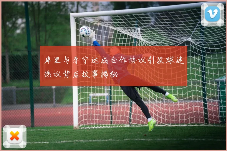 库里与李宁达成合作协议引发球迷热议背后故事揭秘