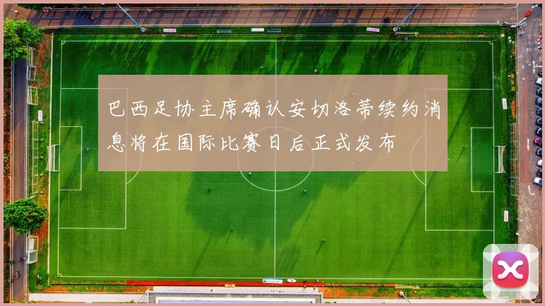 巴西足协主席确认安切洛蒂续约消息将在国际比赛日后正式发布