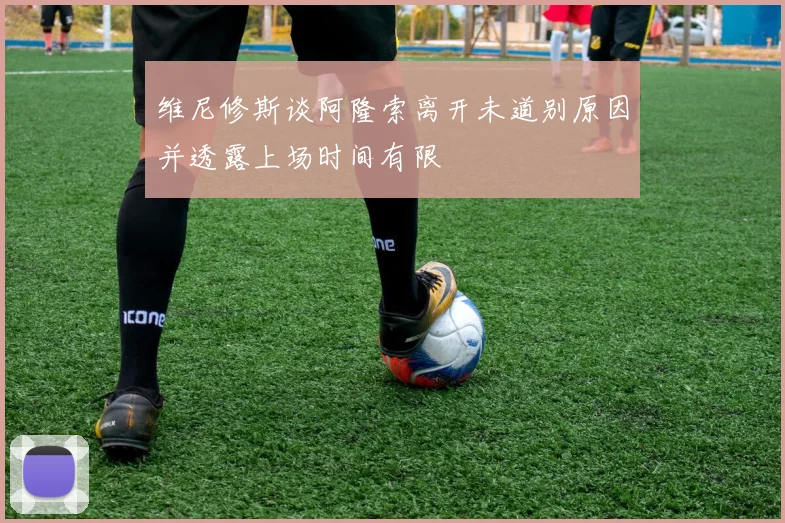 维尼修斯谈阿隆索离开未道别原因并透露上场时间有限