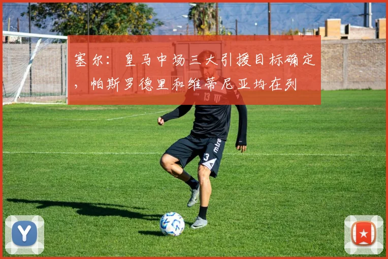 塞尔：皇马中场三大引援目标确定，帕斯罗德里和维蒂尼亚均在列