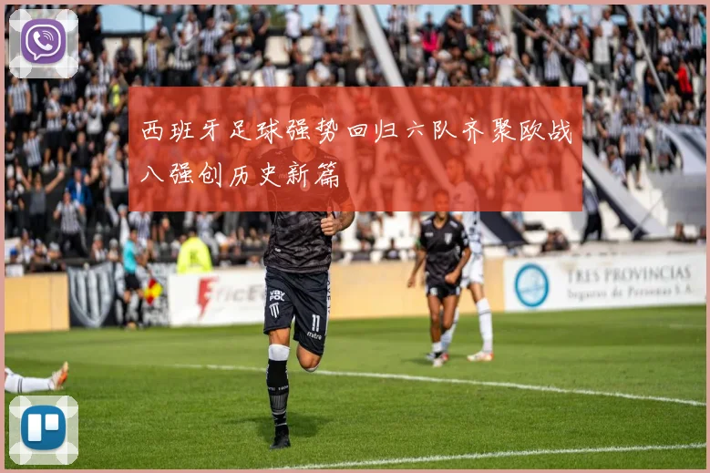 西班牙足球强势回归六队齐聚欧战八强创历史新篇