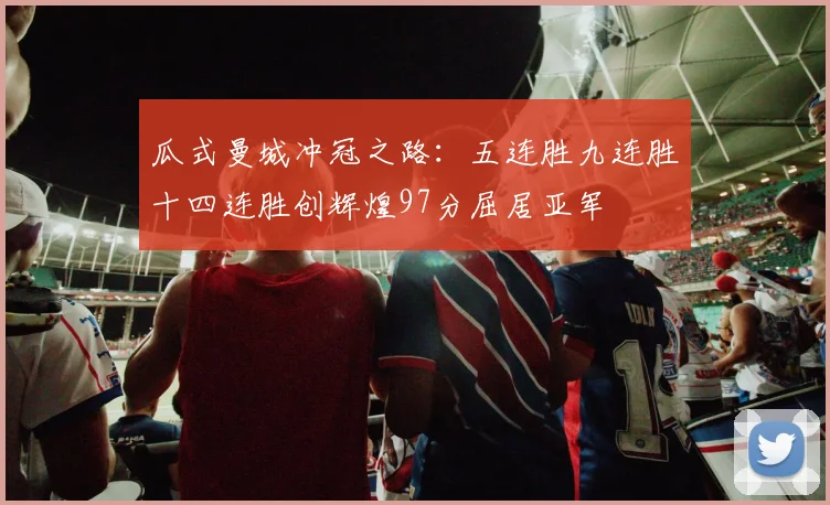 瓜式曼城冲冠之路：五连胜九连胜十四连胜创辉煌97分屈居亚军