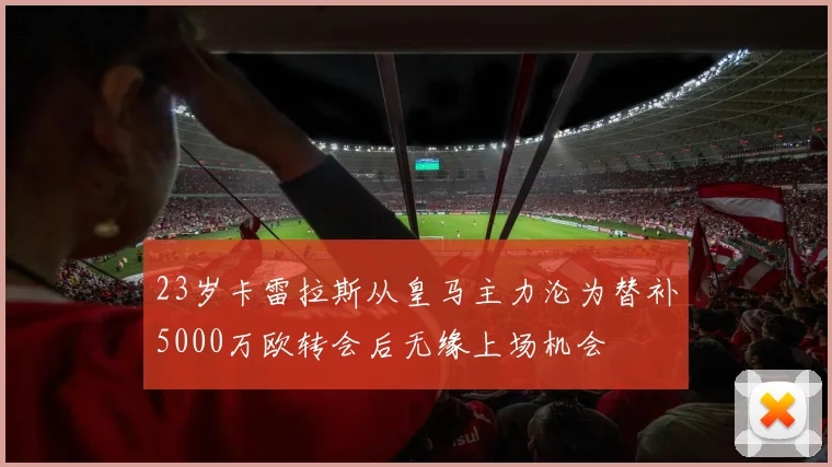 23岁卡雷拉斯从皇马主力沦为替补5000万欧转会后无缘上场机会