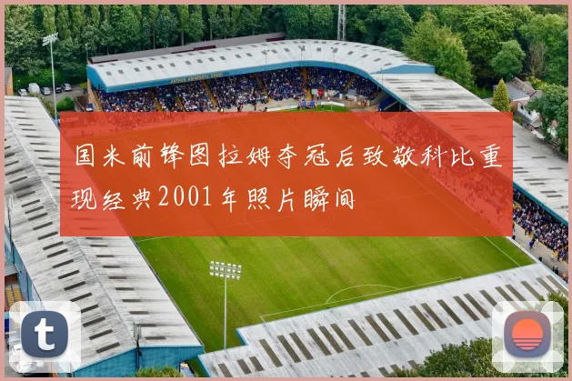 国米前锋图拉姆夺冠后致敬科比重现经典2001年照片瞬间