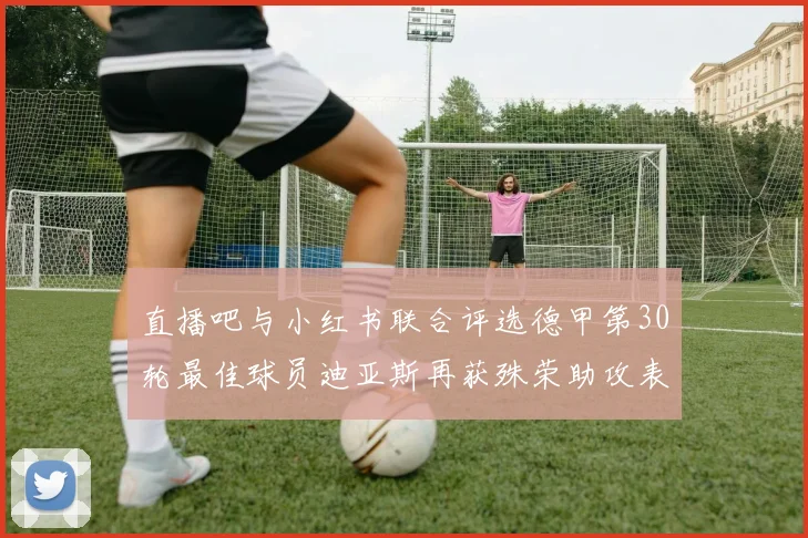 直播吧与小红书联合评选德甲第30轮最佳球员迪亚斯再获殊荣助攻表现出色