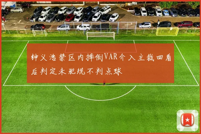 钟义浩禁区内摔倒VAR介入主裁回看后判定未犯规不判点球