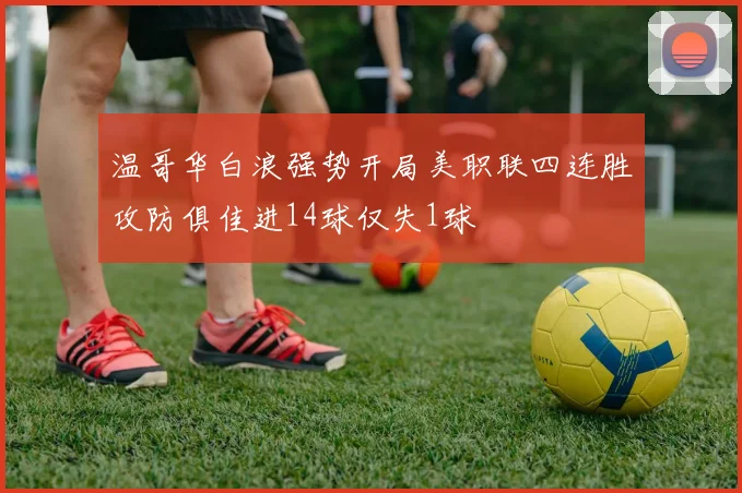 温哥华白浪强势开局美职联四连胜攻防俱佳进14球仅失1球
