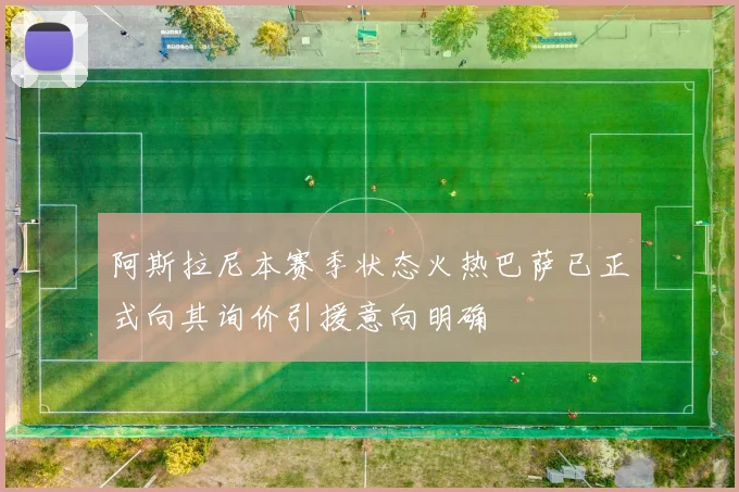 阿斯拉尼本赛季状态火热巴萨已正式向其询价引援意向明确