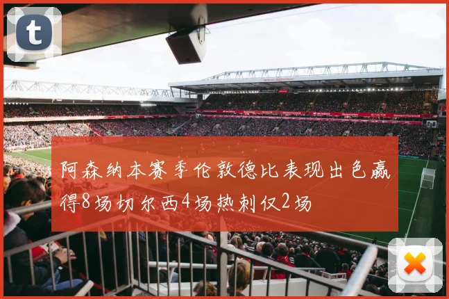 阿森纳本赛季伦敦德比表现出色赢得8场切尔西4场热刺仅2场