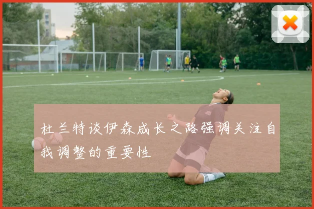 杜兰特谈伊森成长之路强调关注自我调整的重要性