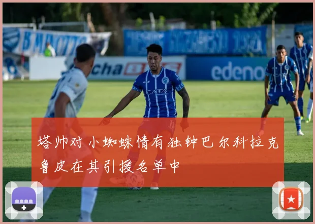 塔帅对小蜘蛛情有独钟巴尔科拉克鲁皮在其引援名单中