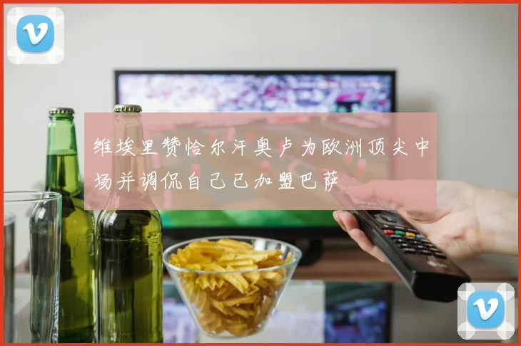 维埃里赞恰尔汗奥卢为欧洲顶尖中场并调侃自己已加盟巴萨