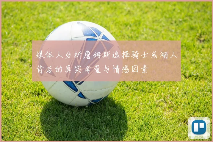 媒体人分析詹姆斯选择骑士或湖人背后的真实考量与情感因素