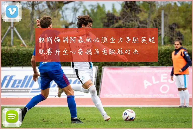 赖斯强调阿森纳必须全力争胜英超联赛并全心备战马竞欧冠对决